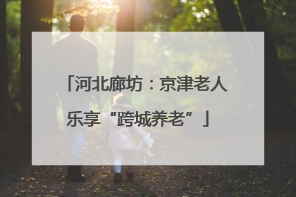 河北廊坊：京津老人乐享“跨城养老”