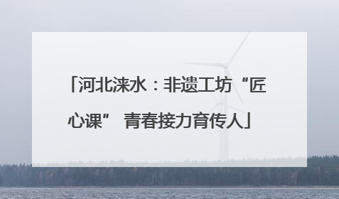 河北涞水：非遗工坊“匠心课” 青春接力育传人