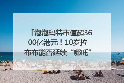 泡泡玛特市值超3600亿港元！10岁拉布布能否延续“哪吒”神话？｜热财经
