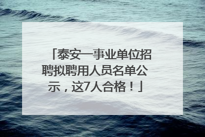 泰安一事业单位招聘拟聘用人员名单公示，这7人合格！
