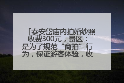 泰安岱庙内拍婚纱照收费300元，景区：是为了规范“商拍”行为，保证游客体验，收取费用全部上交国库