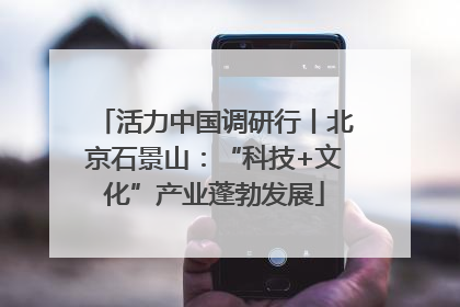 活力中国调研行丨北京石景山：“科技+文化”产业蓬勃发展