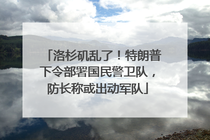 洛杉矶乱了！特朗普下令部署国民警卫队，防长称或出动军队