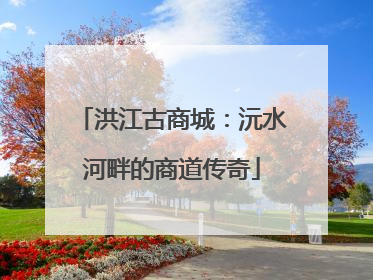 洪江古商城：沅水河畔的商道传奇