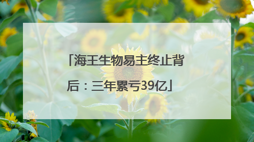 海王生物易主终止背后：三年累亏39亿
