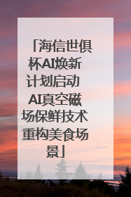 海信世俱杯AI焕新计划启动 AI真空磁场保鲜技术重构美食场景