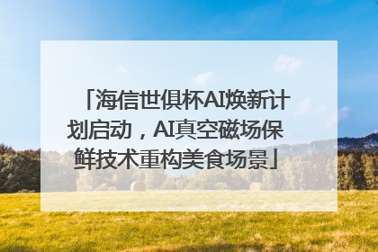 海信世俱杯AI焕新计划启动，AI真空磁场保鲜技术重构美食场景