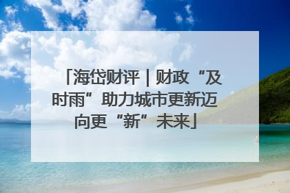 海岱财评｜财政“及时雨”助力城市更新迈向更“新”未来