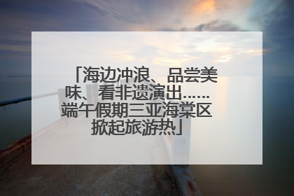 海边冲浪、品尝美味、看非遗演出……端午假期三亚海棠区掀起旅游热