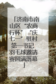 济南市南山区“农商行杯”“庆七一”驻村第一书记 羽毛球邀请赛圆满落幕