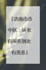 济南市市中区：从老有所养到老有善养