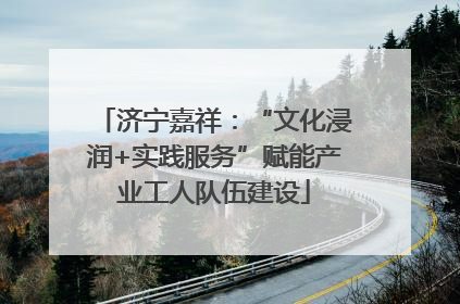 济宁嘉祥：“文化浸润+实践服务”赋能产业工人队伍建设