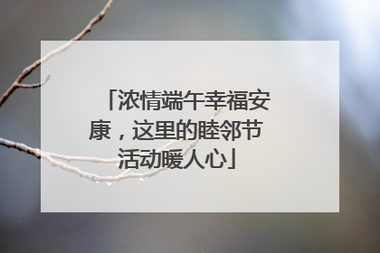 浓情端午幸福安康，这里的睦邻节活动暖人心