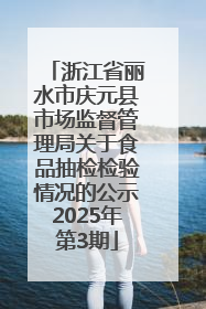 浙江省丽水市庆元县市场监督管理局关于食品抽检检验情况的公示2025年第3期