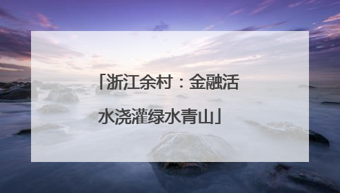 浙江余村：金融活水浇灌绿水青山