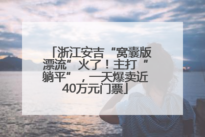 浙江安吉“窝囊版漂流”火了！主打“躺平”，一天爆卖近40万元门票
