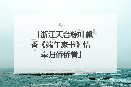 浙江天台粽叶飘香《端午家书》情牵归侨侨眷