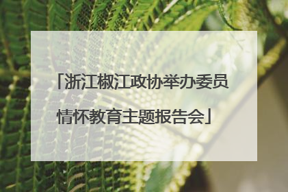 浙江椒江政协举办委员情怀教育主题报告会