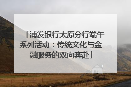浦发银行太原分行端午系列活动：传统文化与金融服务的双向奔赴