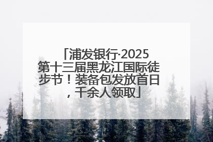 浦发银行·2025第十三届黑龙江国际徒步节！装备包发放首日，千余人领取