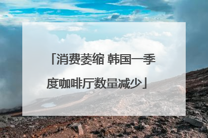 消费萎缩 韩国一季度咖啡厅数量减少