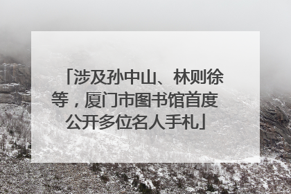 涉及孙中山、林则徐等，厦门市图书馆首度公开多位名人手札