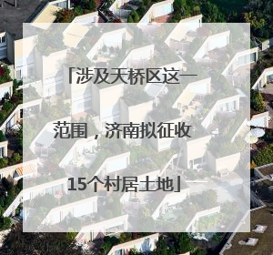 涉及天桥区这一范围，济南拟征收15个村居土地