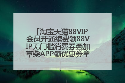 淘宝天猫88VIP会员开通续费领88VIP无门槛消费券叠加草柴APP领优惠券拿购物返利更省钱