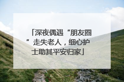 深夜偶遇“朋友圈”走失老人，细心护士助其平安归家