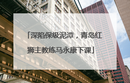 深陷保级泥潭，青岛红狮主教练马永康下课