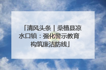 清风头条｜桑植县凉水口镇：强化警示教育 构筑廉洁防线