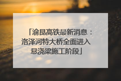 渝昆高铁最新消息：洛泽河特大桥全面进入悬浇梁施工阶段