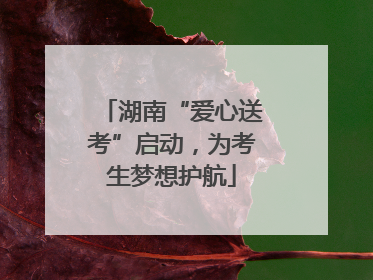 湖南“爱心送考”启动，为考生梦想护航