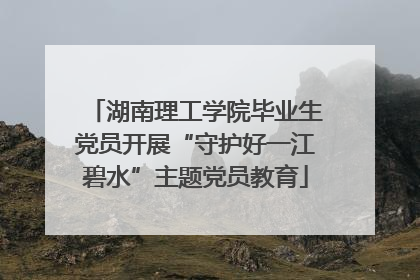 湖南理工学院毕业生党员开展“守护好一江碧水”主题党员教育