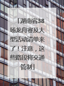 湖南省38场龙舟赛及大型活动清单来了！注意，这些路段将交通管制