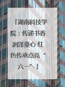 湖南科技学院：传递书香润泽童心 红色传承点亮“六一”