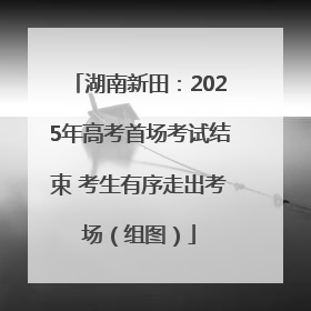 湖南新田：2025年高考首场考试结束 考生有序走出考场（组图）