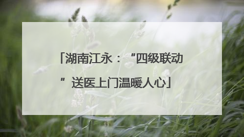湖南江永：“四级联动”送医上门温暖人心