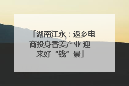 湖南江永：返乡电商投身香姜产业 迎来好“钱”景