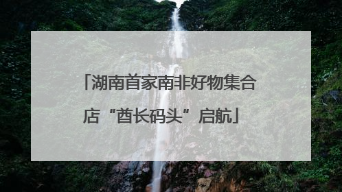 湖南首家南非好物集合店“酋长码头”启航