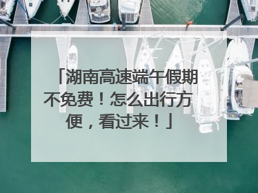 湖南高速端午假期不免费！怎么出行方便，看过来！