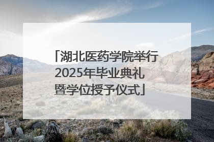 湖北医药学院举行2025年毕业典礼暨学位授予仪式