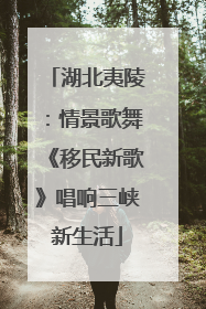 湖北夷陵：情景歌舞《移民新歌》唱响三峡新生活