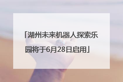 湖州未来机器人探索乐园将于6月28日启用