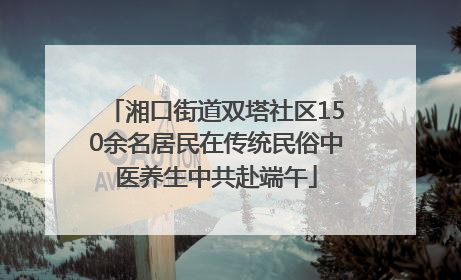 湘口街道双塔社区150余名居民在传统民俗中医养生中共赴端午