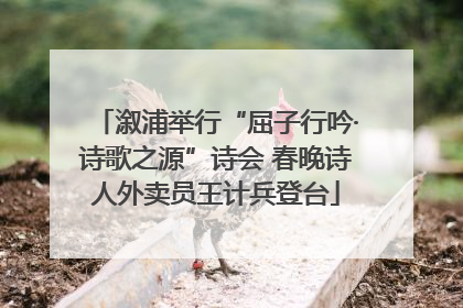 溆浦举行“屈子行吟·诗歌之源”诗会 春晚诗人外卖员王计兵登台