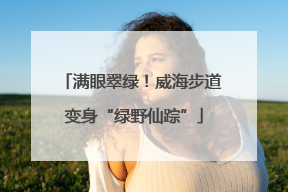 满眼翠绿！威海步道变身“绿野仙踪”