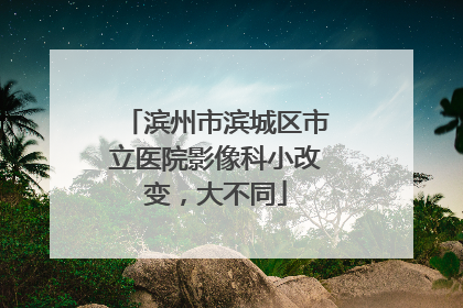 滨州市滨城区市立医院影像科小改变，大不同