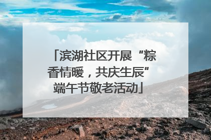 滨湖社区开展“粽香情暖，共庆生辰”端午节敬老活动