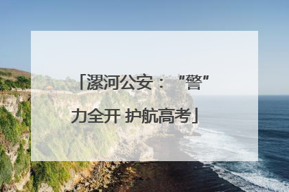 漯河公安：“警”力全开 护航高考